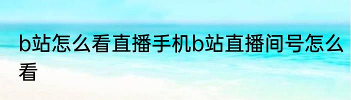 b站怎么看直播手机b站直播间号怎么看