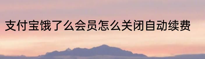 支付宝饿了么会员怎么关闭自动续费