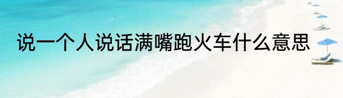说一个人说话满嘴跑火车什么意思