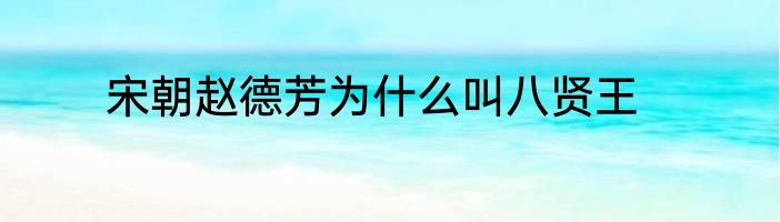 宋朝赵德芳为什么叫八贤王