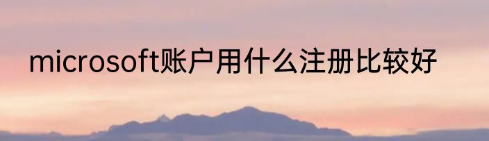 microsoft账户用什么注册比较好