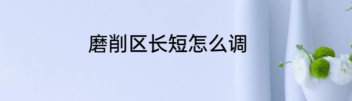 磨削区长短怎么调