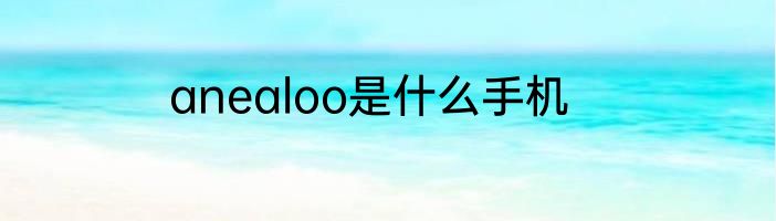 anealoo是什么手机