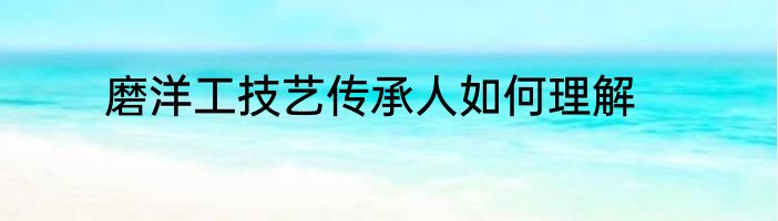 磨洋工技艺传承人如何理解