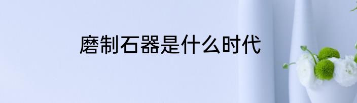磨制石器是什么时代
