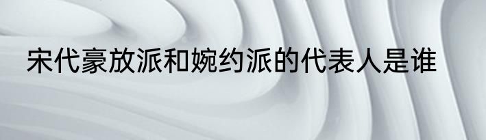宋代豪放派和婉约派的代表人是谁
