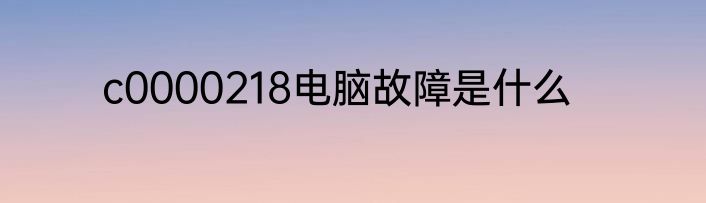 c0000218电脑故障是什么