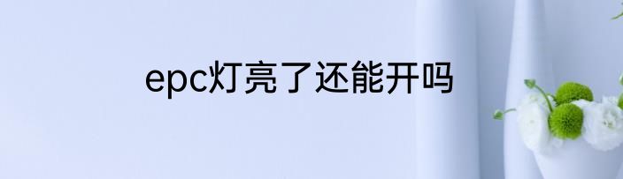 epc灯亮了还能开吗