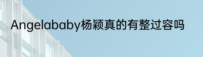 Angelababy杨颖真的有整过容吗