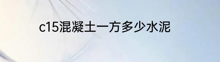 c15混凝土一方多少水泥