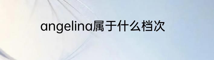 angelina属于什么档次