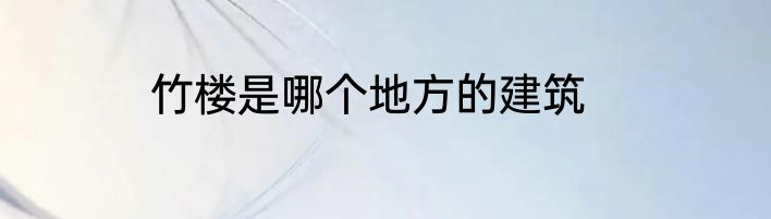 竹楼是哪个地方的建筑