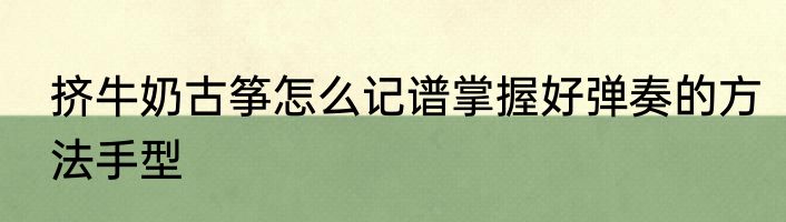 挤牛奶古筝怎么记谱掌握好弹奏的方法手型