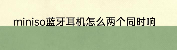 miniso蓝牙耳机怎么两个同时响