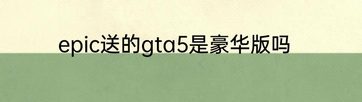 epic送的gta5是豪华版吗