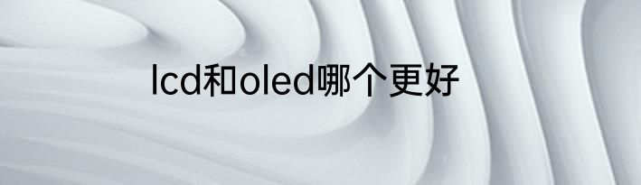 lcd和oled哪个更好