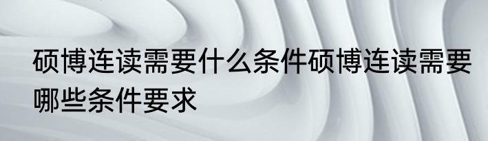 硕博连读需要什么条件硕博连读需要哪些条件要求