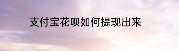 支付宝花呗如何提现出来