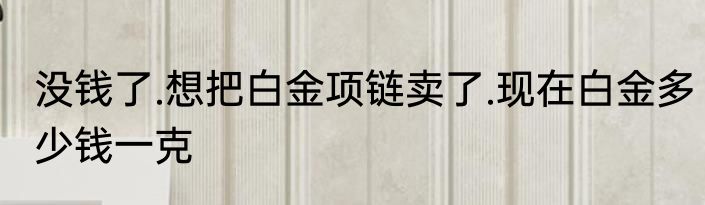 没钱了.想把白金项链卖了.现在白金多少钱一克