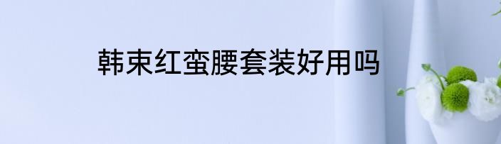 韩束红蛮腰套装好用吗