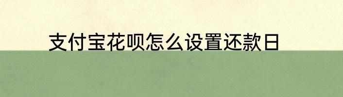 支付宝花呗怎么设置还款日