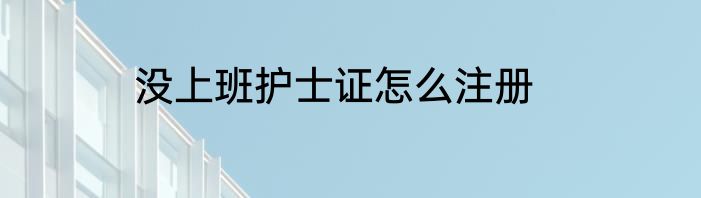 没上班护士证怎么注册