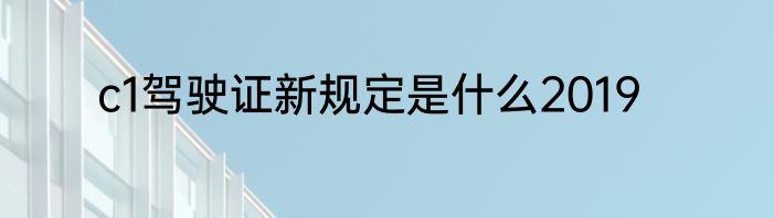 c1驾驶证新规定是什么2019