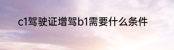c1驾驶证增驾b1需要什么条件