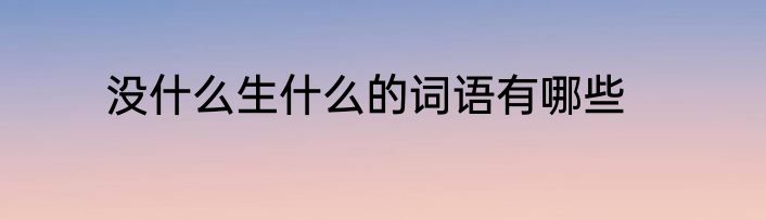 没什么生什么的词语有哪些