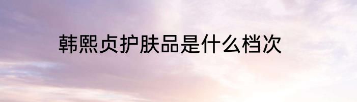 韩熙贞护肤品是什么档次