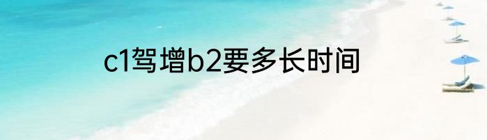 c1驾增b2要多长时间