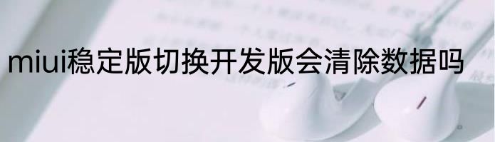 miui稳定版切换开发版会清除数据吗