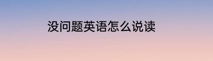 没问题英语怎么说读