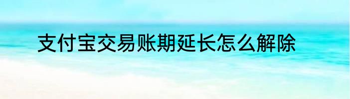 支付宝交易账期延长怎么解除