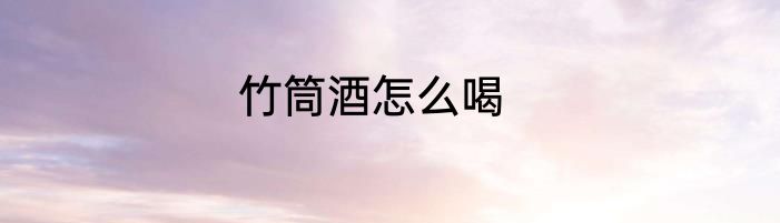 竹筒酒怎么喝