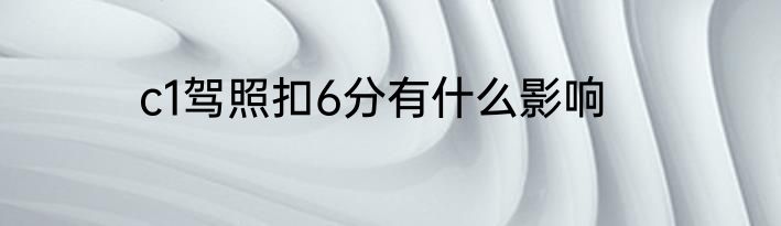 c1驾照扣6分有什么影响