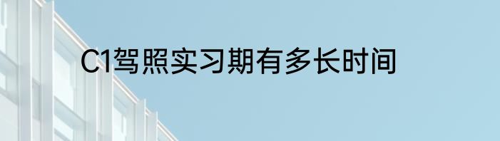 C1驾照实习期有多长时间