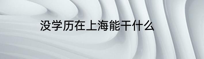没学历在上海能干什么