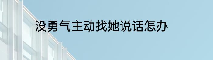没勇气主动找她说话怎办
