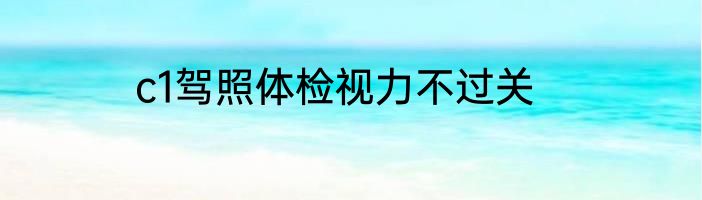 c1驾照体检视力不过关