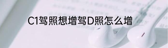 C1驾照想增驾D照怎么增