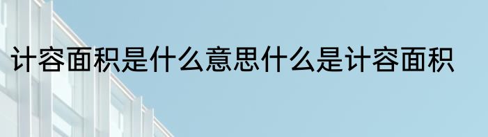 计容面积是什么意思什么是计容面积