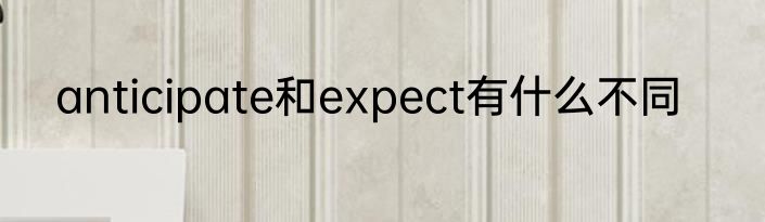 anticipate和expect有什么不同