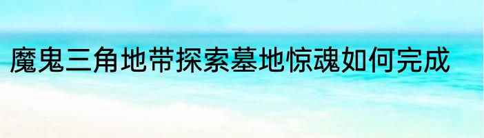 魔鬼三角地带探索墓地惊魂如何完成
