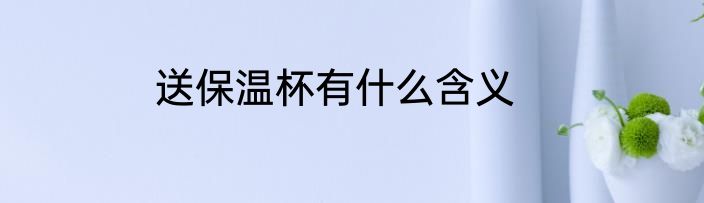 送保温杯有什么含义