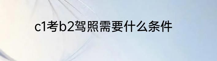 c1考b2驾照需要什么条件