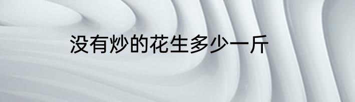 没有炒的花生多少一斤