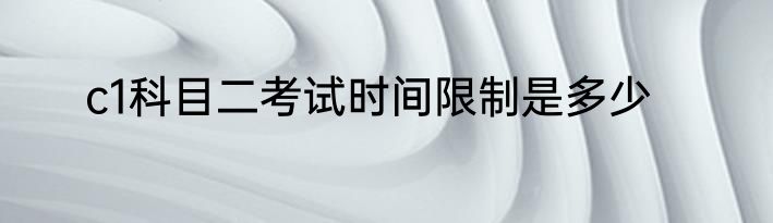 c1科目二考试时间限制是多少