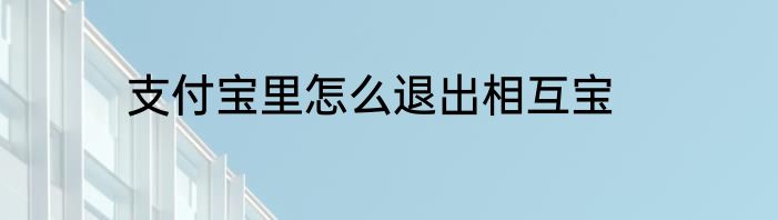 支付宝里怎么退出相互宝