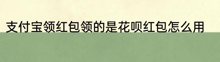 支付宝领红包领的是花呗红包怎么用